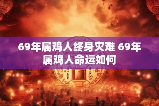69年属鸡人终身灾难 69年属鸡人命运如何