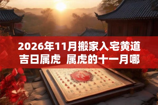 2026年11月搬家入宅黄道吉日属虎 属虎的十一月哪一天搬家好 2026年11月搬家入宅黄道吉日属虎 属虎的十一月哪一天搬家好