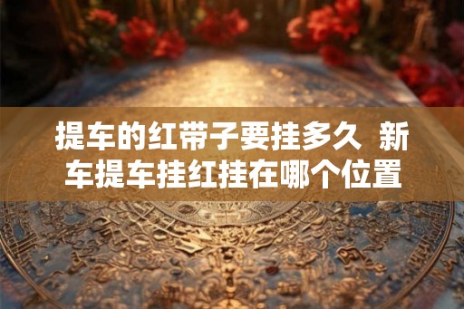 提车的红带子要挂多久  新车提车挂红挂在哪个位置
