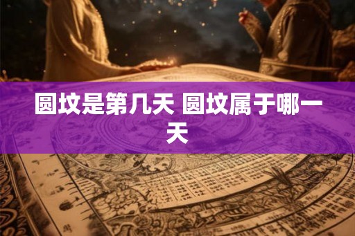 圆坟是第几天 圆坟属于哪一天 圆坟是第几天 圆坟属于哪一天