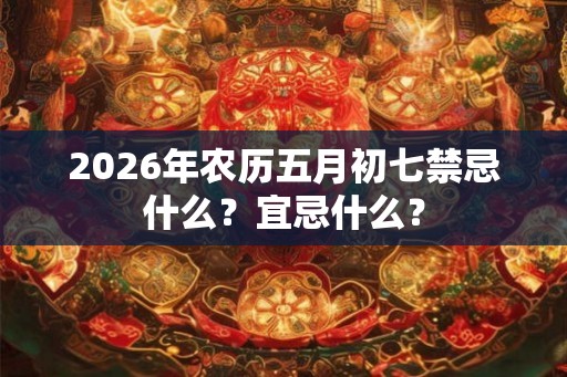 2026年农历五月初七禁忌什么？宜忌什么？