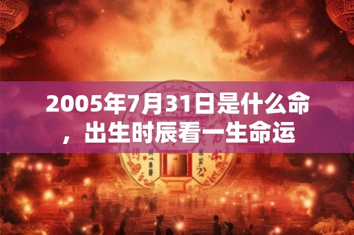 2005年7月31日是什么命,出生时辰看一生命运 2005年7月31日是什么命,出生时辰看一生命运