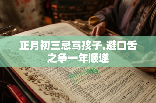 正月初三忌骂孩子,避口舌之争一年顺遂 正月初三忌骂孩子,避口舌之争一年顺遂