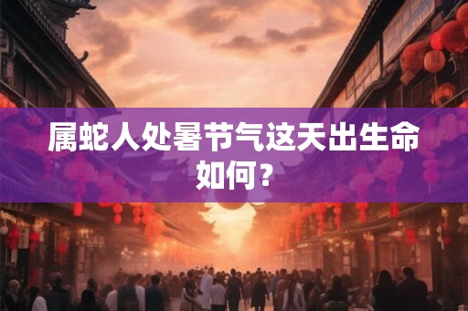 属蛇人处暑节气这天出生命如何? 属蛇人处暑节气这天出生命如何?