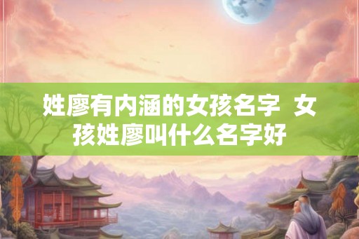姓廖有内涵的女孩名字  女孩姓廖叫什么名字好