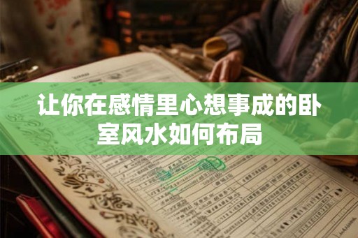 让你在感情里心想事成的卧室风水如何布局