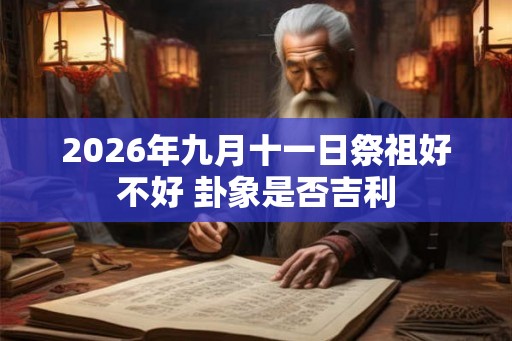 2026年九月十一日祭祖好不好 卦象是否吉利