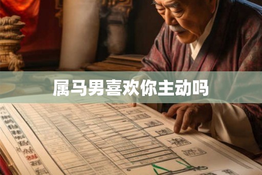 属马男喜欢你主动吗 属马男喜欢你主动吗