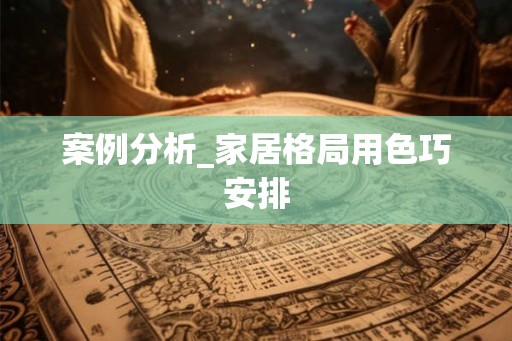 案例分析_家居格局用色巧安排