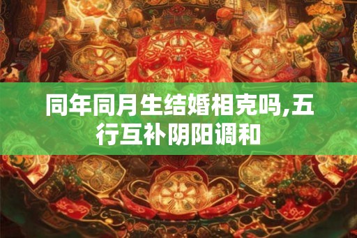 同年同月生结婚相克吗,五行互补阴阳调和