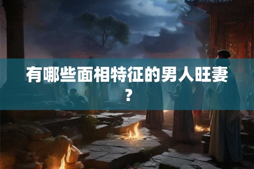有哪些面相特征的男人旺妻？