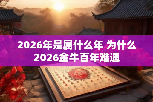 2026年是属什么年 为什么2026金牛百年难遇 2026年是属什么年 为什么2026金牛百年难遇