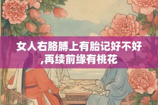 女人右胳膊上有胎记好不好,再续前缘有桃花