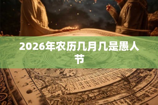 2026年农历几月几是愚人节 2026年农历几月几是愚人节