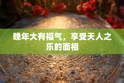 晚年大有福气，享受天人之乐的面相