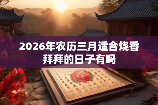 2026年农历三月适合烧香拜拜的日子有吗