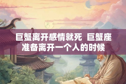 巨蟹离开感情就死 巨蟹座准备离开一个人的时候 巨蟹离开感情就死 巨蟹座准备离开一个人的时候