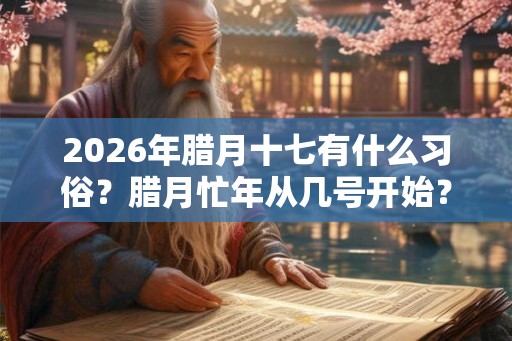 2026年腊月十七有什么习俗?腊月忙年从几号开始? 2026年腊月十七有什么习俗?腊月忙年从几号开始?