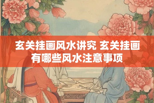 玄关挂画风水讲究 玄关挂画有哪些风水注意事项