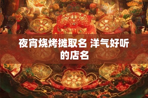 夜宵烧烤摊取名 洋气好听的店名