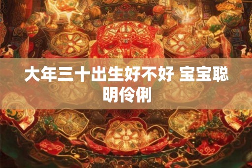 大年三十出生好不好 宝宝聪明伶俐