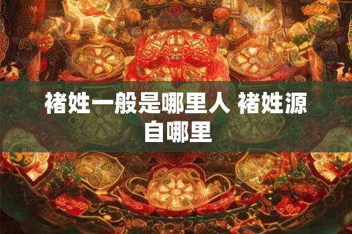 褚姓一般是哪里人 褚姓源自哪里