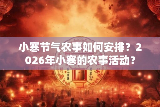 小寒节气农事如何安排？2026年小寒的农事活动？