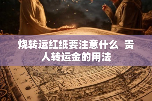 烧转运红纸要注意什么  贵人转运金的用法