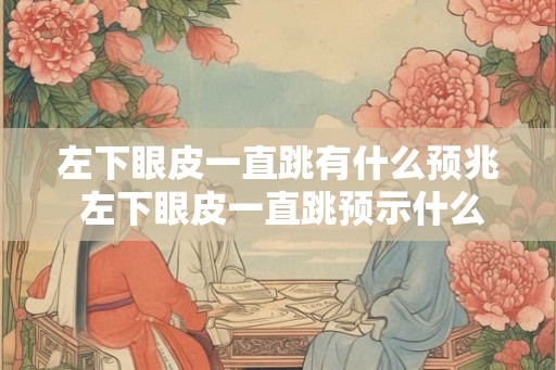 左下眼皮一直跳有什么预兆 左下眼皮一直跳预示什么