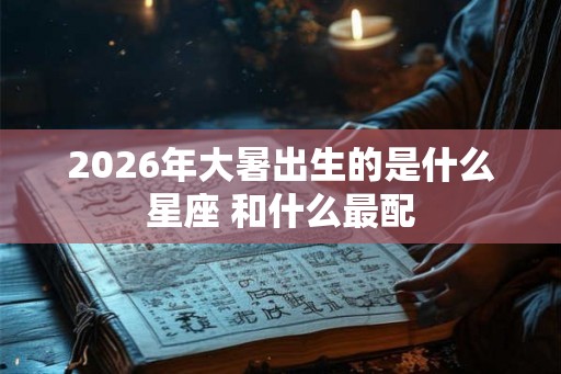 2026年大暑出生的是什么星座 和什么最配