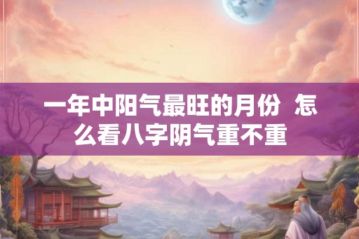 一年中阳气最旺的月份  怎么看八字阴气重不重