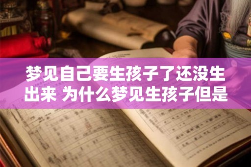 梦见自己要生孩子了还没生出来 为什么梦见生孩子但是一直没有生出来 梦见自己要生孩子了还没生出来 为什么梦见生孩子但是一直没有生出来