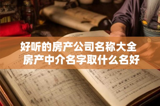 好听的房产公司名称大全 房产中介名字取什么名好 好听的房产公司名称大全 房产中介名字取什么名好