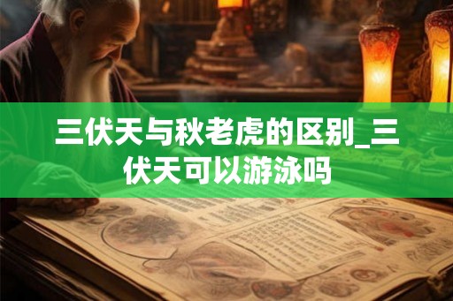 三伏天与秋老虎的区别_三伏天可以游泳吗