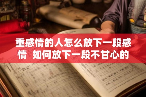 重感情的人怎么放下一段感情  如何放下一段不甘心的感情