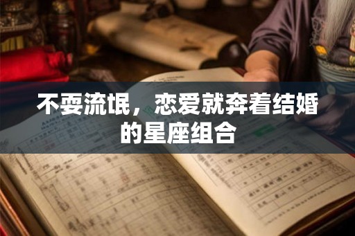 不耍流氓，恋爱就奔着结婚的星座组合