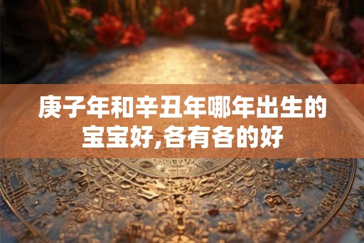 庚子年和辛丑年哪年出生的宝宝好,各有各的好 庚子年和辛丑年哪年出生的宝宝好,各有各的好
