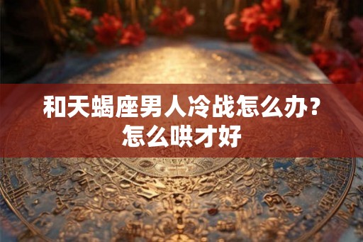 和天蝎座男人冷战怎么办？怎么哄才好