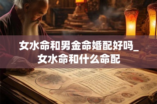女水命和男金命婚配好吗_女水命和什么命配