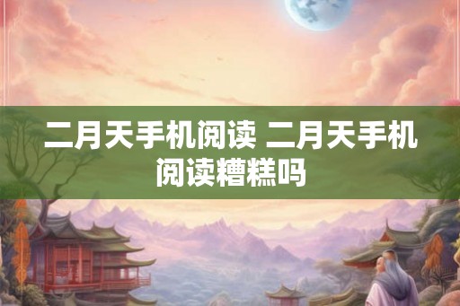 二月天手机阅读 二月天手机阅读糟糕吗