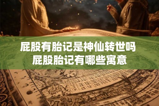 屁股有胎记是神仙转世吗 屁股胎记有哪些寓意 屁股有胎记是神仙转世吗 屁股胎记有哪些寓意