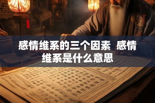 感情维系的三个因素 感情维系是什么意思 感情维系的三个因素 感情维系是什么意思