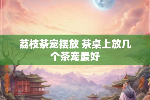 荔枝茶宠摆放 茶桌上放几个茶宠最好