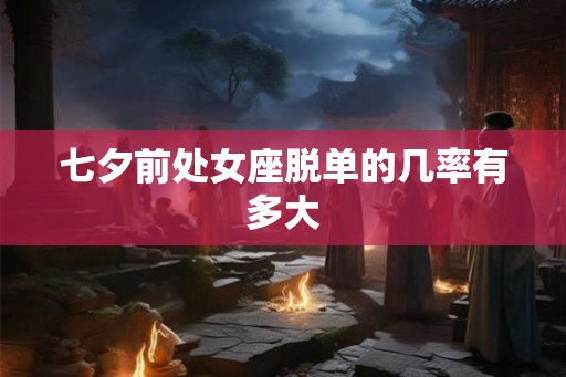 七夕前处女座脱单的几率有多大