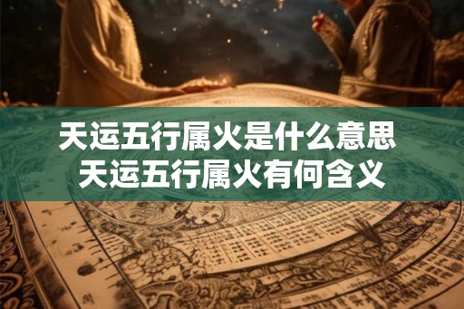 天运五行属火是什么意思 天运五行属火有何含义