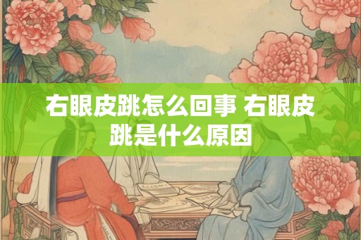 右眼皮跳怎么回事 右眼皮跳是什么原因