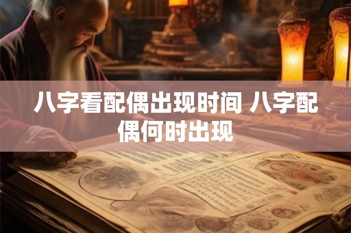 八字看配偶出现时间 八字配偶何时出现