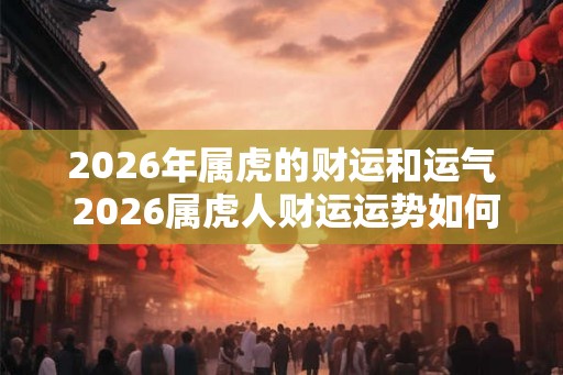 2026年属虎的财运和运气 2026属虎人财运运势如何