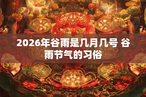 2026年谷雨是几月几号 谷雨节气的习俗