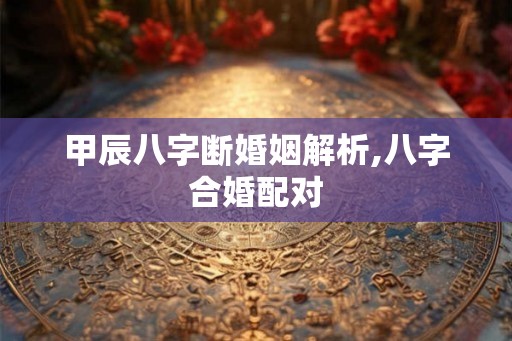 甲辰八字断婚姻解析,八字合婚配对